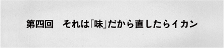第四回　それは「味」だから直したらイカン